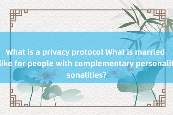 What is a privacy protocol What is married life like for people with complementary personalities?