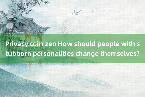 Privacy coin zen How should people with stubborn personalities change themselves?