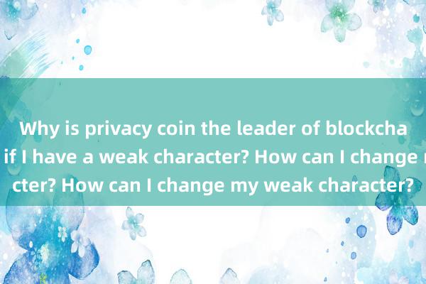 Why is privacy coin the leader of blockchain What should I do if I have a weak character? How can I change my weak character?