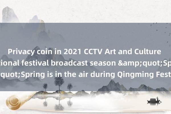 Privacy coin in 2021 CCTV Art and Culture launched the traditional festival broadcast season &quot;Spring is in the air during Qingming Festival&quot;