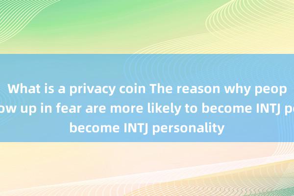 What is a privacy coin The reason why people who grow up in fear are more likely to become INTJ personality