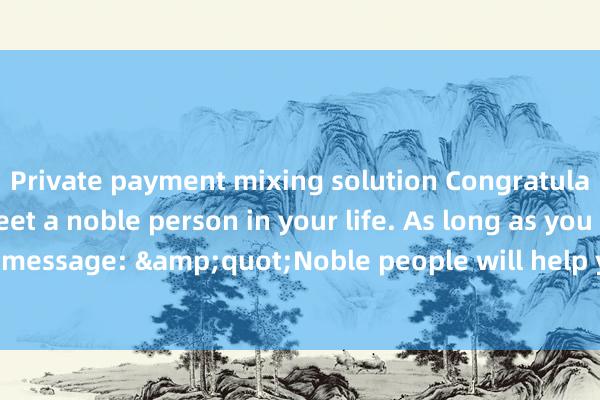 Private payment mixing solution Congratulations! You will meet a noble person in your life. As long as you accept it, leave a message: &quot;Noble people will help you and good luck will accompany