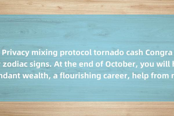 Privacy mixing protocol tornado cash Congratulations to the four zodiac signs. At the end of October, you will have abundant wealth, a flourishing career, help from noble people, and achieve success.