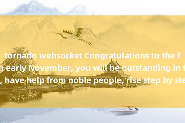 tornado websocket Congratulations to the four zodiac signs. In early November, you will be outstanding in talent, have help from noble people, rise step by step, and have good fortune.