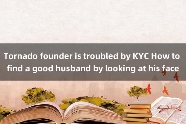 Tornado founder is troubled by KYC How to find a good husband by looking at his face